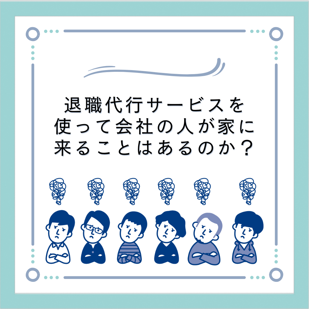 退職代行サービスを使って会社の人が家に来ることはあるのか？